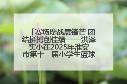 赛场鏖战展锋芒 团结拼搏创佳绩——洪泽实小在2025年淮安市第十一届小学生篮球比赛中再获佳绩