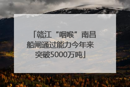 赣江“咽喉”南昌船闸通过能力今年来突破5000万吨