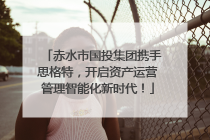 赤水市国投集团携手思格特，开启资产运营管理智能化新时代！