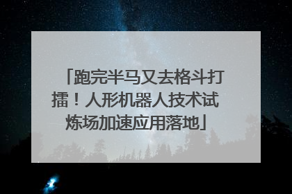 跑完半马又去格斗打擂！人形机器人技术试炼场加速应用落地