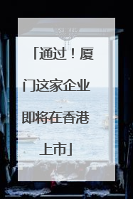 通过！厦门这家企业即将在香港上市