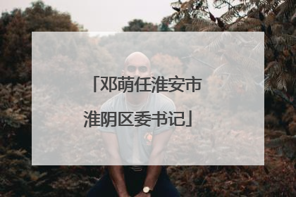 邓萌任淮安市淮阴区委书记