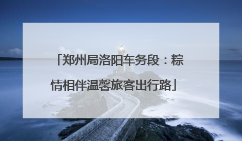 郑州局洛阳车务段：粽情相伴温馨旅客出行路