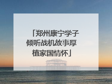 郑州康宁学子倾听战机故事厚植家国情怀