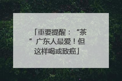 重要提醒：“茶”广东人最爱！但这样喝或致癌