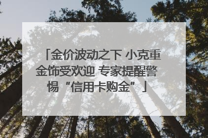 金价波动之下 小克重金饰受欢迎 专家提醒警惕“信用卡购金”