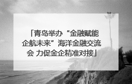 青岛举办“金融赋能 企航未来”海洋金融交流会 力促金企精准对接
