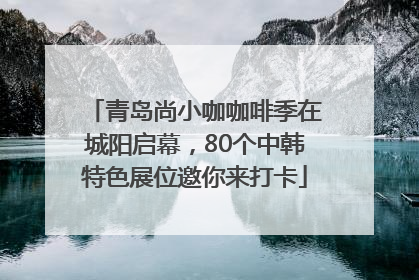 青岛尚小咖咖啡季在城阳启幕，80个中韩特色展位邀你来打卡