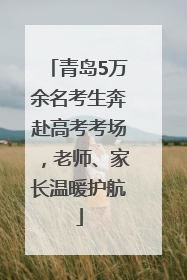 青岛5万余名考生奔赴高考考场，老师、家长温暖护航