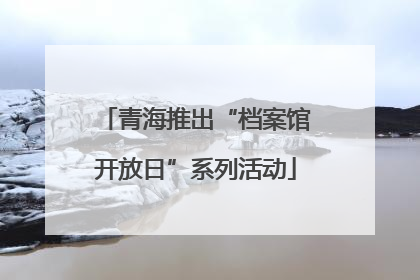 青海推出“档案馆开放日”系列活动