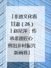 非遗文化看甘肃（26）丨赵星萍：传承非遗匠心 剪出乡村振兴新画卷