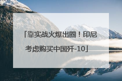靠实战火爆出圈！印尼考虑购买中国歼-10
