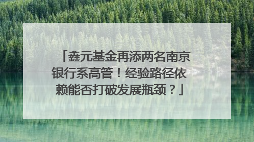 鑫元基金再添两名南京银行系高管！经验路径依赖能否打破发展瓶颈？