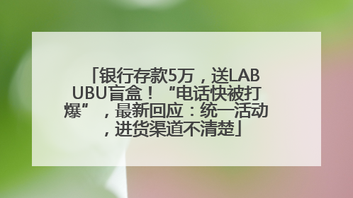 银行存款5万，送LABUBU盲盒！“电话快被打爆”，最新回应：统一活动，进货渠道不清楚