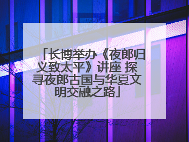 长博举办《夜郎归义致太平》讲座 探寻夜郎古国与华夏文明交融之路