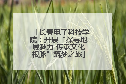 长春电子科技学院：开展“探寻地域魅力 传承文化根脉”筑梦之旅