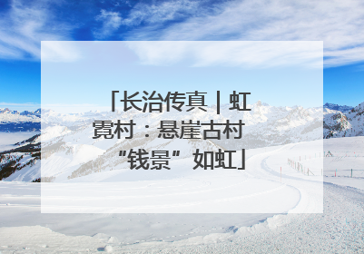 长治传真｜虹霓村：悬崖古村“钱景”如虹