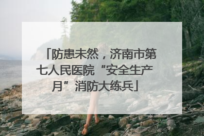 防患未然，济南市第七人民医院“安全生产月”消防大练兵
