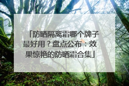 防晒隔离霜哪个牌子最好用？盘点公布：效果惊艳的防晒霜合集