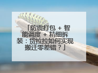 防震打包 + 智能调度 + 精细拆装：货拉拉如何实现搬迁零差错？