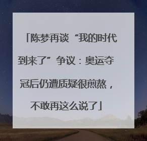 陈梦再谈“我的时代到来了”争议：奥运夺冠后仍遭质疑很煎熬，不敢再这么说了