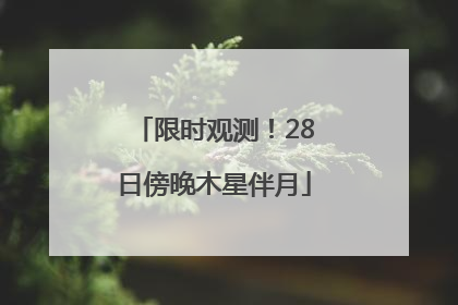 限时观测！28日傍晚木星伴月