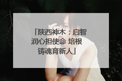 陕西神木：启智润心担使命 培根铸魂育新人