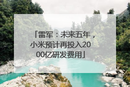 雷军：未来五年，小米预计再投入2000亿研发费用
