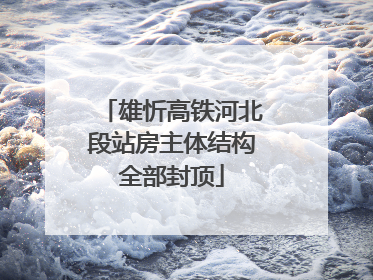 雄忻高铁河北段站房主体结构全部封顶