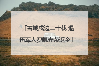 雪域戍边二十载 退伍军人罗凯光荣返乡