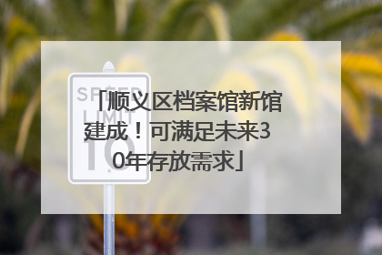 顺义区档案馆新馆建成！可满足未来30年存放需求