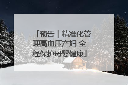 预告｜精准化管理高血压产妇 全程保护母婴健康