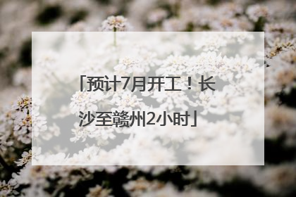 预计7月开工！长沙至赣州2小时