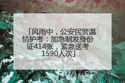 风雨中，公安民警温情护考：加急制发身份证414张，紧急送考1590人次