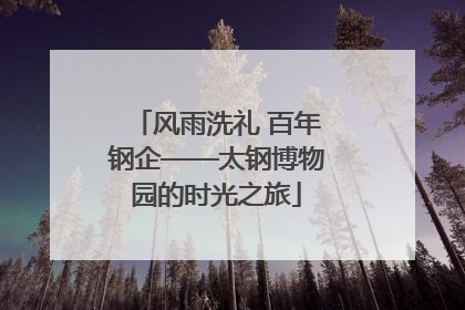 风雨洗礼 百年钢企——太钢博物园的时光之旅