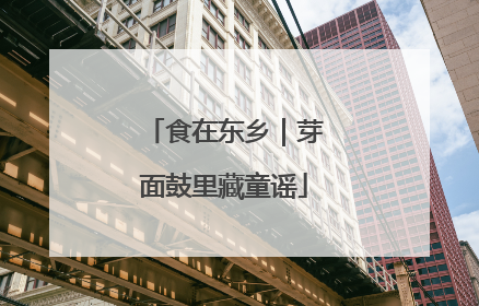 食在东乡｜芽面鼓里藏童谣