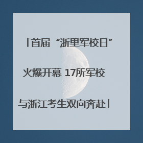 首届“浙里军校日”火爆开幕 17所军校与浙江考生双向奔赴
