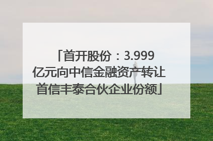 首开股份：3.999亿元向中信金融资产转让首信丰泰合伙企业份额