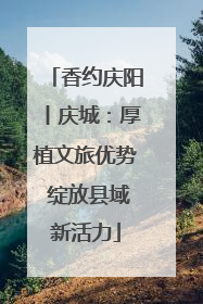 香约庆阳丨庆城：厚植文旅优势 绽放县域新活力