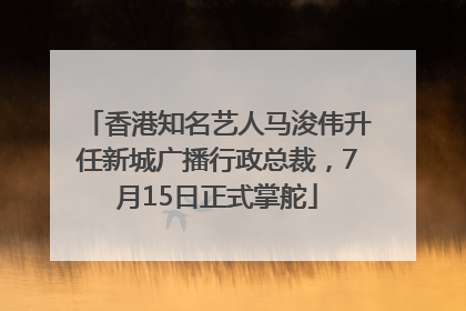 香港知名艺人马浚伟升任新城广播行政总裁，7月15日正式掌舵