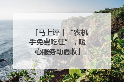 马上评丨“农机手免费吃住”，暖心服务助夏收