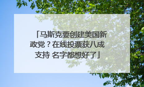 马斯克要创建美国新政党？在线投票获八成支持 名字都想好了