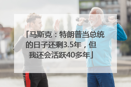 马斯克：特朗普当总统的日子还剩3.5年，但我还会活跃40多年