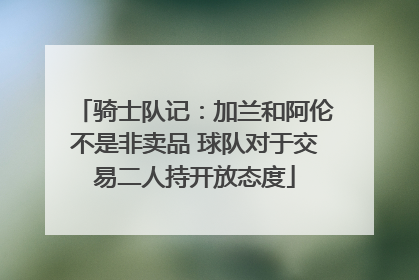 骑士队记：加兰和阿伦不是非卖品 球队对于交易二人持开放态度