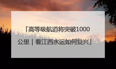 高等级航道将突破1000公里｜看江西水运如何复兴