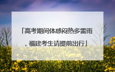 高考期间体感闷热多雷雨，福建考生请提前出行