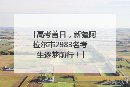 高考首日，新疆阿拉尔市2983名考生逐梦前行！