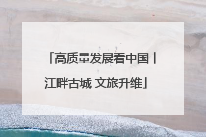 高质量发展看中国丨江畔古城 文旅升维