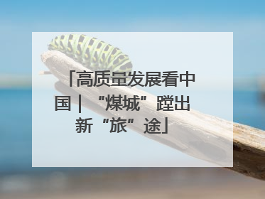 高质量发展看中国｜“煤城”蹚出新“旅”途