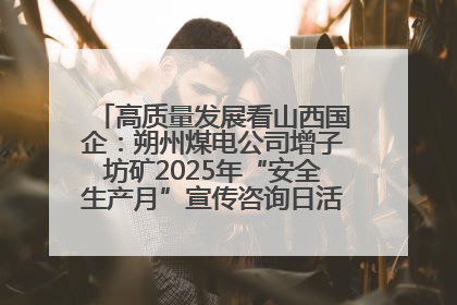 高质量发展看山西国企：朔州煤电公司增子坊矿2025年“安全生产月”宣传咨询日活动亮点纷呈
